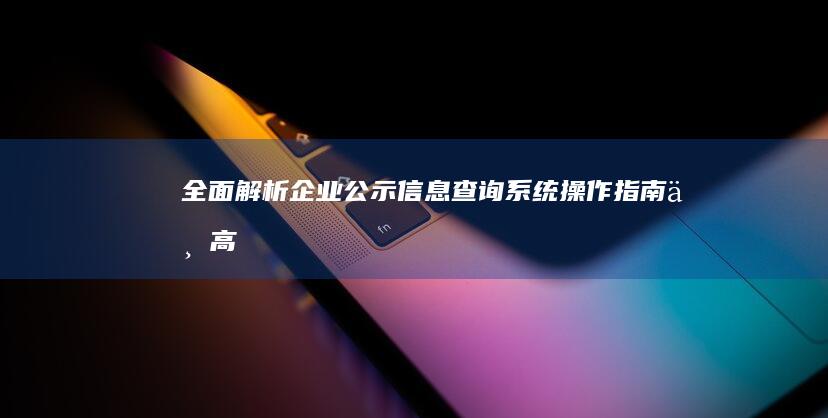 全面解析：企业公示信息查询系统：操作指南与高效利用