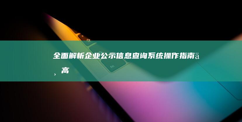 全面解析：企业公示信息查询系统：操作指南与高效利用